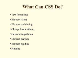 What Can CSS Do?
• Text formatting
• Element sizing
• Element positioning
• Change link attributes
• Cursor manipulation
• Element marging
• Element padding
• Floating
 