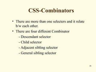 CSS-Combinators
• There are more than one selecters and it relate
b/w each other.
• There are four different Combinator
- Descendant selector
- Child selector
- Adjacent sibling selector
- General sibling selector
36
 