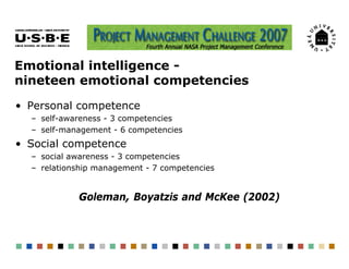 Emotional intelligence -
nineteen emotional competencies
• Personal competence
  – self-awareness - 3 competencies
  – self-management - 6 competencies
• Social competence
  – social awareness - 3 competencies
  – relationship management - 7 competencies


            Goleman, Boyatzis and McKee (2002)
 