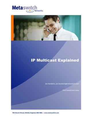 IP Multicast Explained




                                              Jon Hardwick, jon.hardwick@metaswitch.com


                                                                    First issued June 2004




100 Church Street, Enfield, England, EN2 6BQ | www.metaswitch.com
 