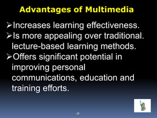 Increases learning effectiveness.
Is more appealing over traditional.
lecture-based learning methods.
Offers significant potential in
improving personal
communications, education and
training efforts.
-2-
Advantages of Multimedia
 