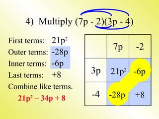 4) Multiply (7p - 2)(3p - 4)
First terms: 21p2
                           7p       -2
Outer terms: -28p
Inner terms: -6p
Last terms: +8
                      3p   21p2 -6p
Combine like terms.
   21p2 – 34p + 8     -4 -28p       +8
 