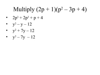 2
    Multiply (2p + 1)(p – 3p + 4)
•   2p3 + 2p3 + p + 4
•   y2 – y – 12
•   y2 + 7y – 12
•   y2 – 7y – 12
 