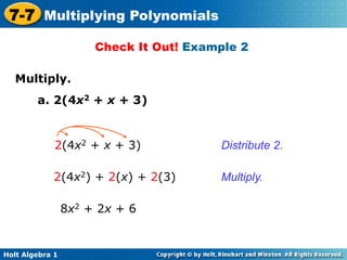 7-7 Multiplying Polynomials
                      Check It Out! Example 2

   Multiply.	

        a. 2(4x2 + x + 3)


             2(4x2 + x + 3)             Distribute 2.

            2(4x2) + 2(x) + 2(3)        Multiply.

                 8x2 + 2x + 6


Holt Algebra 1
 