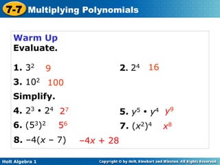 7-7 Multiplying Polynomials

    Warm Up
    Evaluate.

    1. 32        9                   2. 24 16
    3. 102 100
    Simplify.
    4. 23 • 24 27                    5. y5 • y4 y9
    6. (53)2         56              7. (x2)4   x8
    8. –4(x – 7)          –4x + 28

Holt Algebra 1
 