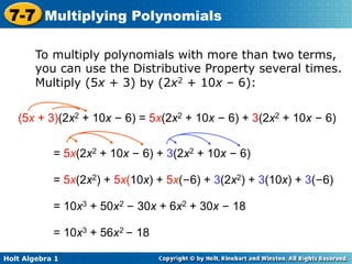 7-7 Multiplying Polynomials

        To multiply polynomials with more than two terms,
        you can use the Distributive Property several times.
        Multiply (5x + 3) by (2x2 + 10x – 6):


   (5x + 3)(2x2 + 10x – 6) = 5x(2x2 + 10x – 6) + 3(2x2 + 10x – 6)


            = 5x(2x2 + 10x – 6) + 3(2x2 + 10x – 6)

            = 5x(2x2) + 5x(10x) + 5x(–6) + 3(2x2) + 3(10x) + 3(–6)

            = 10x3 + 50x2 – 30x + 6x2 + 30x – 18

            = 10x3 + 56x2 – 18

Holt Algebra 1
 