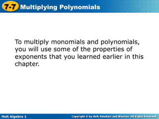 7-7 Multiplying Polynomials



       To multiply monomials and polynomials,
       you will use some of the properties of
       exponents that you learned earlier in this
       chapter.




Holt Algebra 1
 