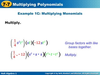 7-7 Multiplying Polynomials
                 Example 1C: Multiplying Monomials

   Multiply.	





        ⎛ 1 2 2 ⎞
        ⎜   s t ⎟ (s t ) - 12 st 2
                         (             )                      Group factors with like
        ⎝ 4     ⎠                                             bases together.
        ⎛ 1        ⎞
        ⎜ 4 i - 12 ⎟ s 2 i s i s
                     (               )(t   2   i t i t2   )   Multiply.
        ⎝          ⎠



Holt Algebra 1
 