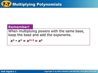 7-7 Multiplying Polynomials




      Remember!
      When multiplying powers with the same base,
      keep the base and add the exponents.
        x2 • x3 = x2+3 = x5




Holt Algebra 1
 