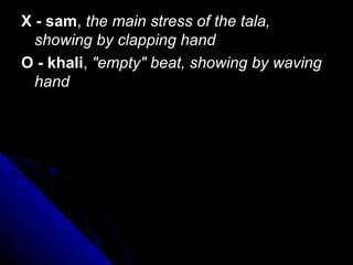 X - sam ,  the main stress of the tala, showing by clapping hand O - khali ,  &quot;empty&quot; beat, showing by waving hand 