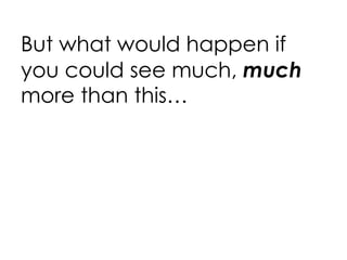 But what would happen if you could see much,  much  more than this… 