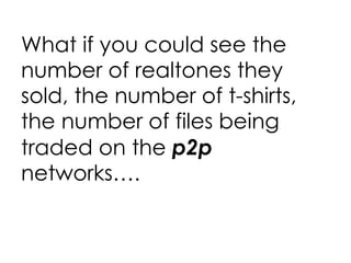 What if you could see the number of realtones they sold, the number of t-shirts, the number of files being traded on the  p2p  networks…. 