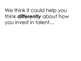 We think it could help you think  differently  about how you invest in talent… 