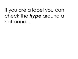 If you are a label you can check the  hype  around a hot band… 