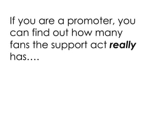 If you are a promoter, you can find out how many fans the support act  really  has…. 