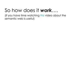 So how does it  work …. (if you have time watching  this  video about the semantic web is useful) 