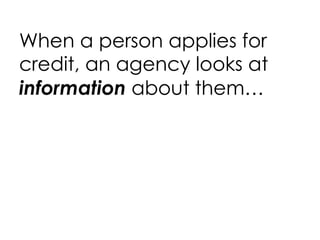 When a person applies for credit, an agency looks at  information  about them… 