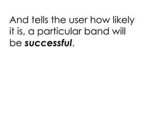 And tells the user how likely it is, a particular band will be  successful . 