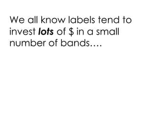 We all know labels tend to invest  lots  of $ in a small number of bands…. 