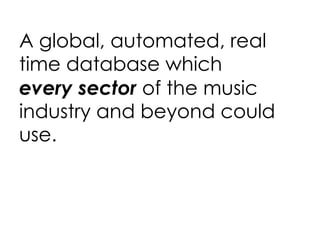 A global, automated, real time database which  every sector  of the music industry and beyond could use. 