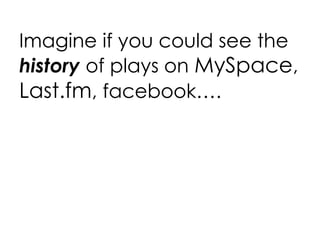 Imagine if you could see the  history  of plays on  MySpace ,  Last.fm , facebook…. 