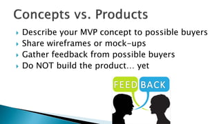  Describe your MVP concept to possible buyers
 Share wireframes or mock-ups
 Gather feedback from possible buyers
 Do NOT build the product… yet
 