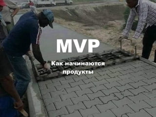 MVP
Как начинаются
продукты
 