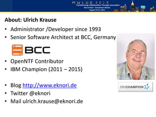 • Administrator /Developer since 1993
• Senior Software Architect at BCC, Germany
• OpenNTF Contributor
• IBM Champion (2011 – 2015)
• Blog http://www.eknori.de
• Twitter @eknori
• Mail ulrich.krause@eknori.de
About: Ulrich Krause
 