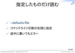 指定したものだけ読む


      ✓ --defaults-file
      ✓ コマンドライン引数の先頭に指定
      ✓ 途中に書いてもエラー




                                                    24/80
初心者向けMySQLの始め方 - MySQL Beginners Talk   Powered by Rabbit 1.0.6
 