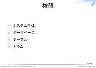 権限


      ✓ システム全体
      ✓ データベース
      ✓ テーブル
      ✓ カラム



                                                         46/80
初心者向けMySQLの始め方 - MySQL Beginners Talk        Powered by Rabbit 1.0.6
 