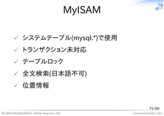 MyISAM

      ✓ システムテーブル(mysql.*)で使用
      ✓ トランザクション未対応
      ✓ テーブルロック
      ✓ 全文検索(日本語不可)
      ✓ 位置情報


                                                             75/80
初心者向けMySQLの始め方 - MySQL Beginners Talk            Powered by Rabbit 1.0.6
 