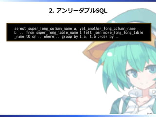 2. アンリーダブルSQL
select super_long_column_name a, yet_another_long_column_name
b, .. from super_long_table_name t left join more_long_long_table
_name t0 on .. where .. group by t.a, t.b order by ..
13/42
 