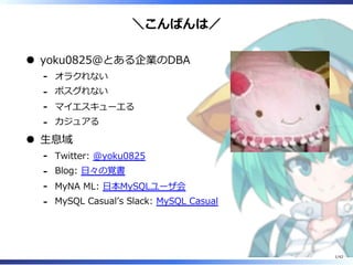 ＼こんばんは／
yoku0825＠とある企業のDBA
オラクれない-
ポスグれない-
マイエスキューエる-
カジュアる-
⽣息域
Twitter: @yoku0825-
Blog: ⽇々の覚書-
MyNA ML: ⽇本MySQLユーザ会-
MySQL Casualʼs Slack: MySQL Casual-
1/42
 