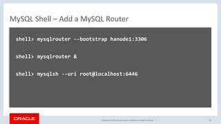 Copyright © 2016, Oracle and/or its affiliates. All rights reserved. |
MySQL Shell – Add a MySQL Router
shell> mysqlrouter --bootstrap hanode1:3306
shell> mysqlrouter &
shell> mysqlsh --uri root@localhost:6446
20
 