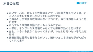 ● 古いサーバを、新しくて性能の良いサーバに置き換えていく際、い
ろいろ工夫して集約していっているのですが
● そのあたりの背景や取り組みなどについて、本日はお話しようと思
います
● オンプレミス環境の話になっちゃうんですが
● 一部は、オンプレミス環境じゃなくても応用が効くと思います
● あと、いろいろ変なことやってますが、わたしはだいたい考えただ
けで
● 実働部隊は優秀な若者たちがいて、細かいところは彼らががんばっ
てくれてます
本日のお話
 