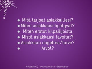 Redesan Oy - www.redesan.fi - @redesanoy
Mitä tarjoat asiakkaillesi?
Miten asiakkaasi hyötyvät?
Miten erotut kilpailijoista
Mistä asiakkaasi tavoitat?
Asiakkaan ongelma/tarve?
Arvot?
 