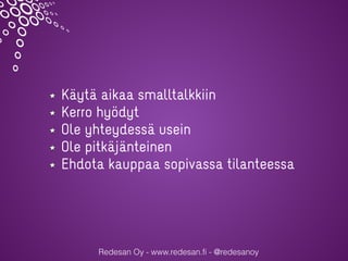 Redesan Oy - www.redesan.fi - @redesanoy
Käytä aikaa smalltalkkiin
Kerro hyödyt
Ole yhteydessä usein
Ole pitkäjänteinen
Ehdota kauppaa sopivassa tilanteessa
 