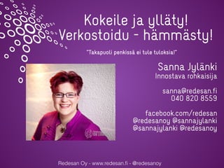 Redesan Oy - www.redesan.ﬁ - @redesanoy
Kokeile ja ylläty!
Verkostoidu - hämmästy!
Sanna Jylänki
Innostava rohkaisija
sanna@redesan.fi
040 820 8559
facebook.com/redesan
@redesanoy @sannajylanki
@sannajylanki @redesanoy
”Takapuoli penkissä ei tule tuloksia!”
 