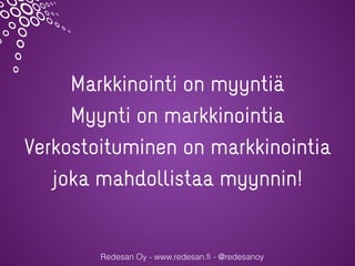 Redesan Oy - www.redesan.fi - @redesanoy
Markkinointi on myyntiä
Myynti on markkinointia
Verkostoituminen on markkinointia
joka mahdollistaa myynnin!
 