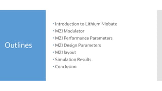 Outlines
 Introduction to Lithium Niobate
 MZI Modulator
 MZI Performance Parameters
 MZI Design Parameters
 MZI layout
 Simulation Results
 Conclusion
 