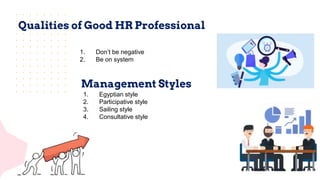 Qualities of Good HR Professional
1. Don’t be negative
2. Be on system
Management Styles
1. Egyptian style
2. Participative style
3. Sailing style
4. Consultative style
 