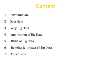 Content
1. Introduction
2 Overview
3 Why Big Data
4 Application of Big Data
5 Risks of Big Data
6 Benefits & Impact of Big Data
7 Conclusion
 