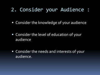 2. Consider your Audience :
 Consider the knowledge of your audience
 Consider the level of education of your
audience
 Consider the needs and interests of your
audience.
 