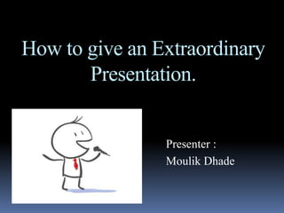 How to give an Extraordinary
Presentation.
Presenter :
Moulik Dhade
 