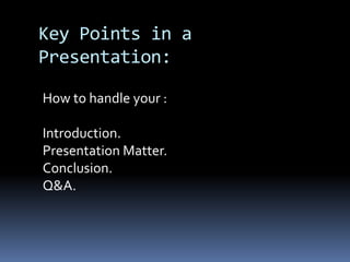 Key Points in a
Presentation:
How to handle your :
Introduction.
Presentation Matter.
Conclusion.
Q&A.
 