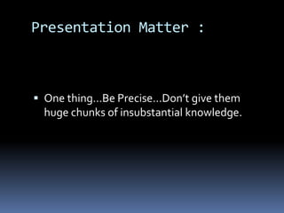 Presentation Matter :
 One thing…Be Precise…Don’t give them
huge chunks of insubstantial knowledge.
 