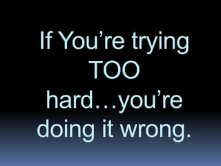 If You’re trying
TOO
hard…you’re
doing it wrong.
 