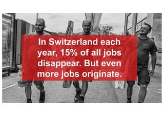 In Switzerland each
year, 15% of all jobs
disappear. But even
more jobs originate.
 