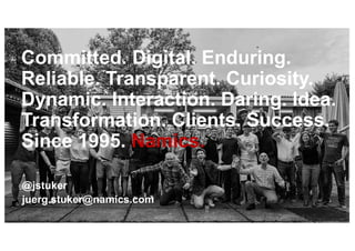 Committed. Digital. Enduring.
Reliable. Transparent. Curiosity.
Dynamic. Interaction. Daring. Idea.
Transformation. Clients. Success.
Since 1995. Namics.
@jstuker
juerg.stuker@namics.com
 