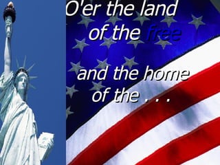 O'er the land  of the  free  and the home  of the . . .   